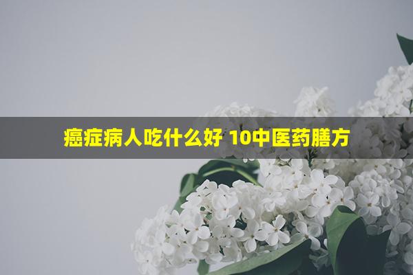 癌症病人吃什么好 10中医药膳方